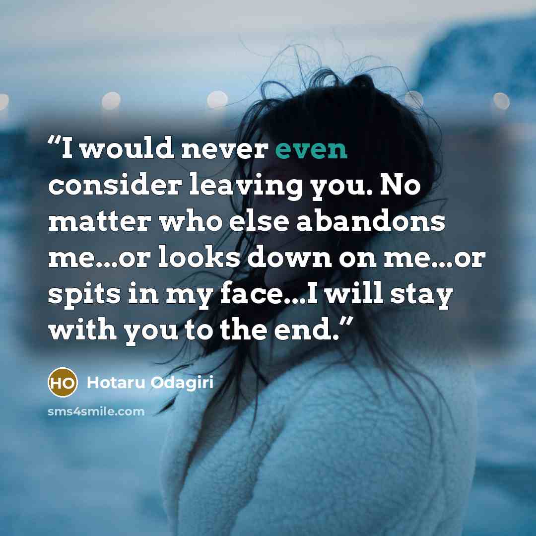 “I would never even consider leaving you. No matter who else abandons me...or looks down on me...or spits in my face...I will stay with you to the end.” quote by Hotaru Odagiri