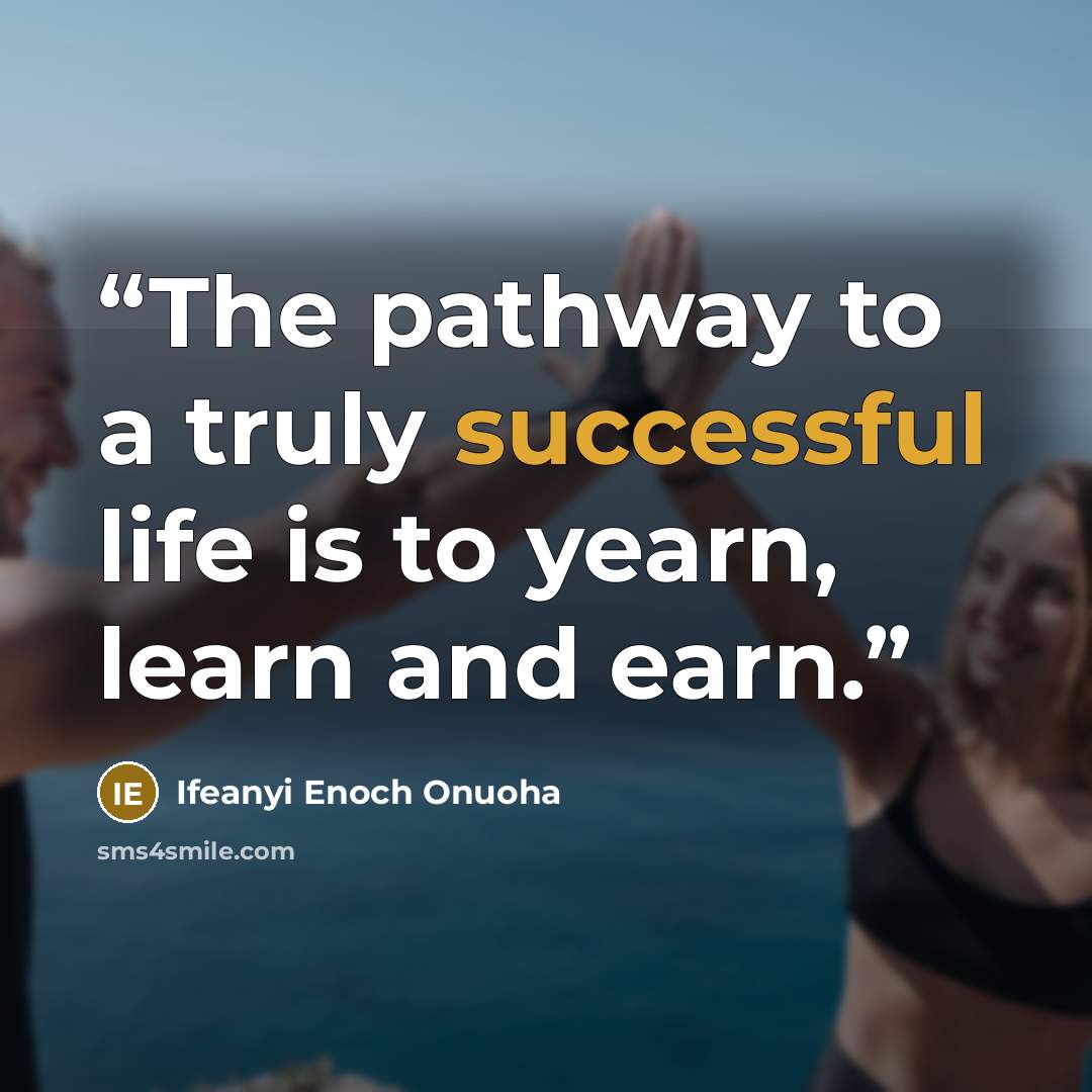 “The pathway to a truly successful life is to yearn, learn and earn.” quote by Ifeanyi Enoch Onuoha
