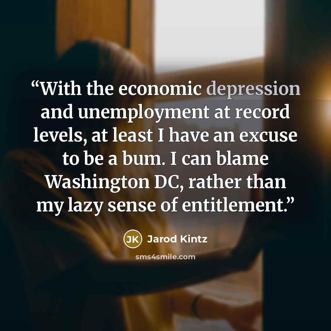 “With the economic depression and unemployment at record levels, at least I have an excuse to be a bum. I can blame Washington DC, rather than my lazy sense of entitlement.” quote by Jarod Kintz