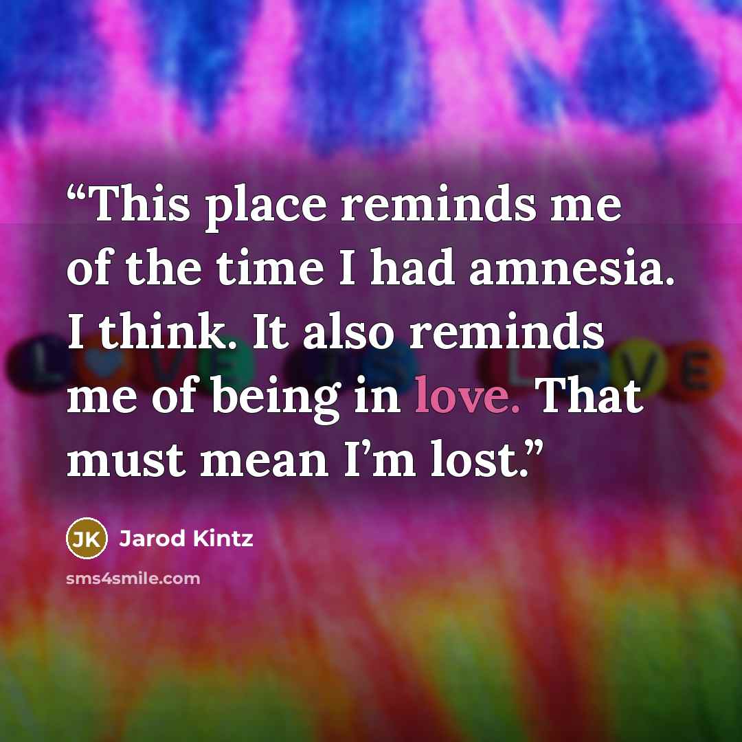 “This place reminds me of the time I had amnesia. I think. It also reminds me of being in love. That must mean I’m lost.” quote by Jarod Kintz