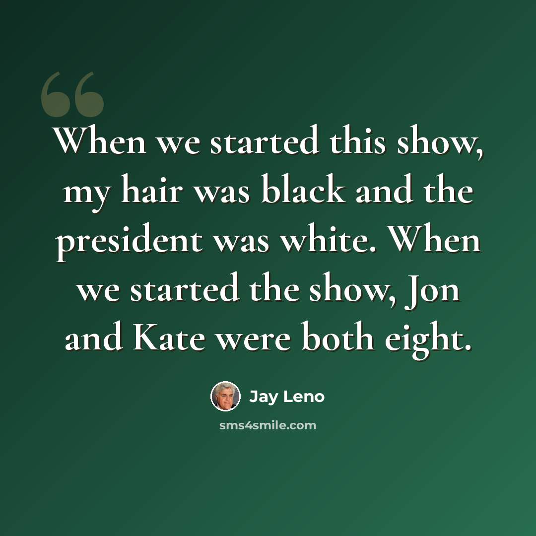 “When we started this show, my hair was black and the president was white. When we started the show, Jon and Kate were both eight.” quote by Jay Leno