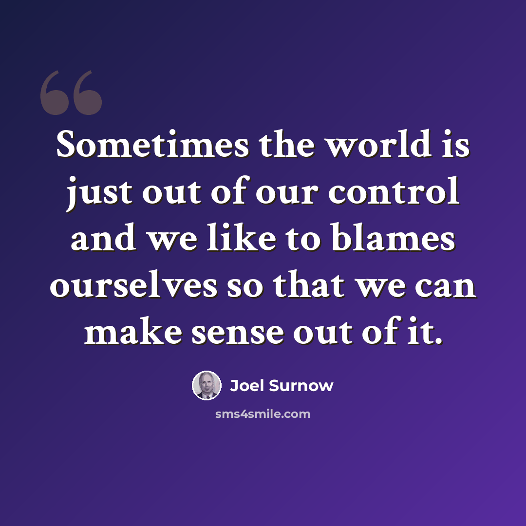 “Sometimes the world is just out of our control and we like to blames ourselves so that we can make sense out of it.” quote by Joel Surnow