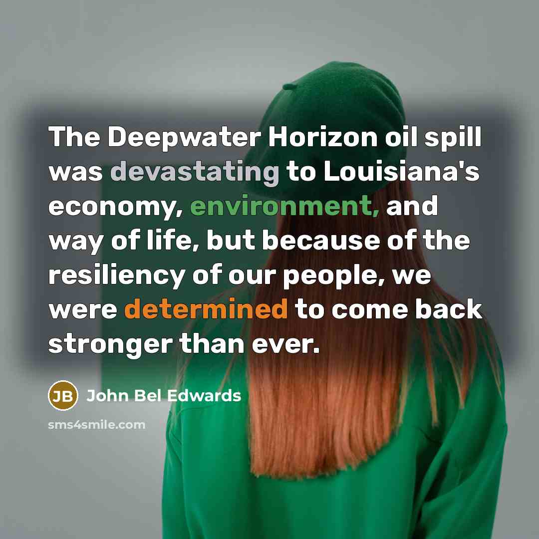 “The Deepwater Horizon oil spill was devastating to Louisiana's economy, environment, and way of life, but because of the resiliency of our people, we were determined to come back stronger than ever.” quote by John Bel Edwards