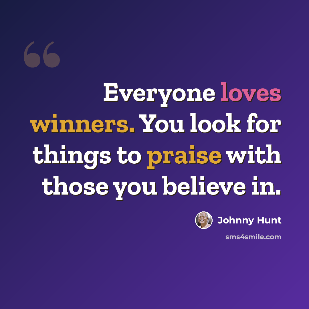 “Everyone loves winners. You look for things to praise with those you believe in.” quote by Johnny Hunt