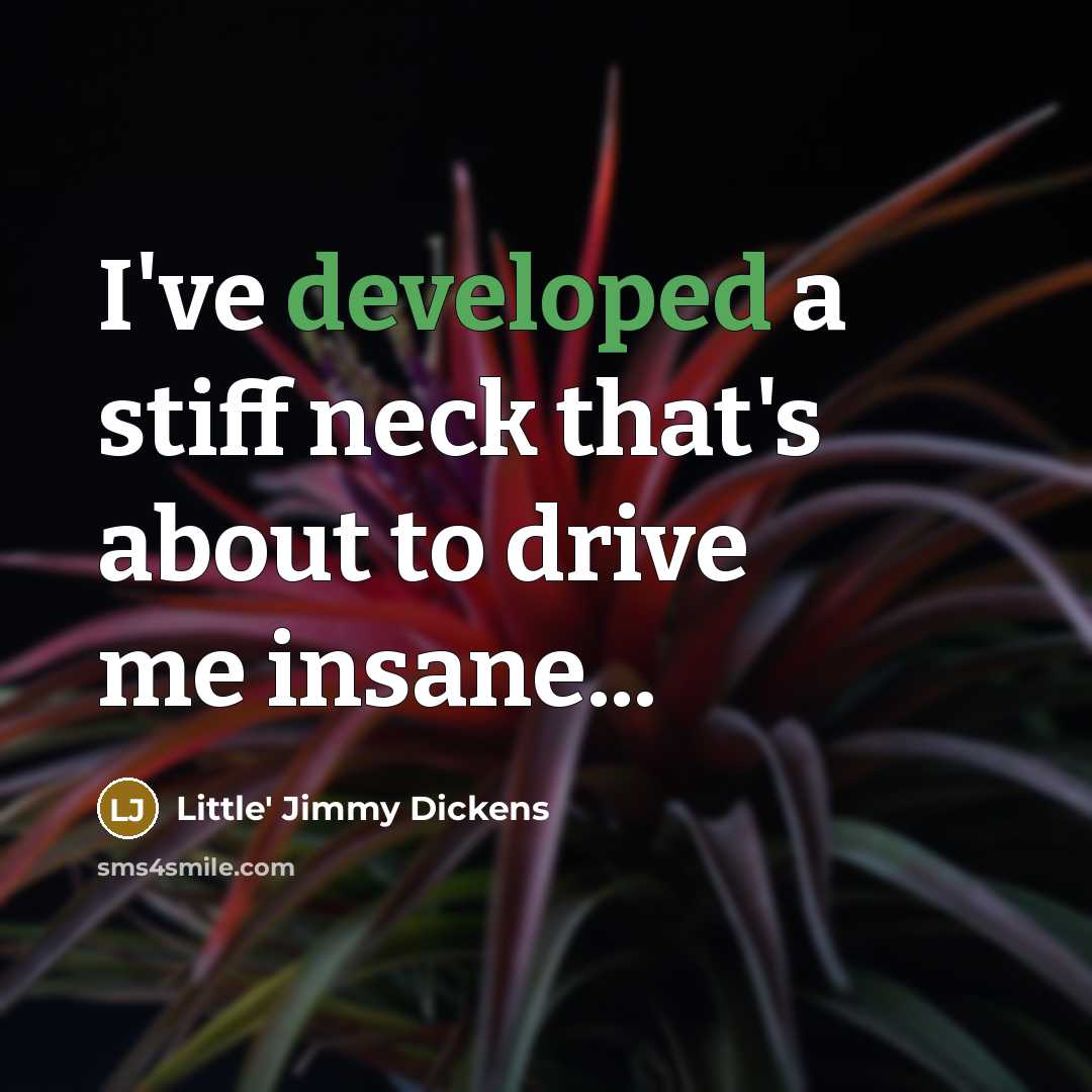 “I've developed a stiff neck that's about to drive me insane...” quote by Little' Jimmy Dickens