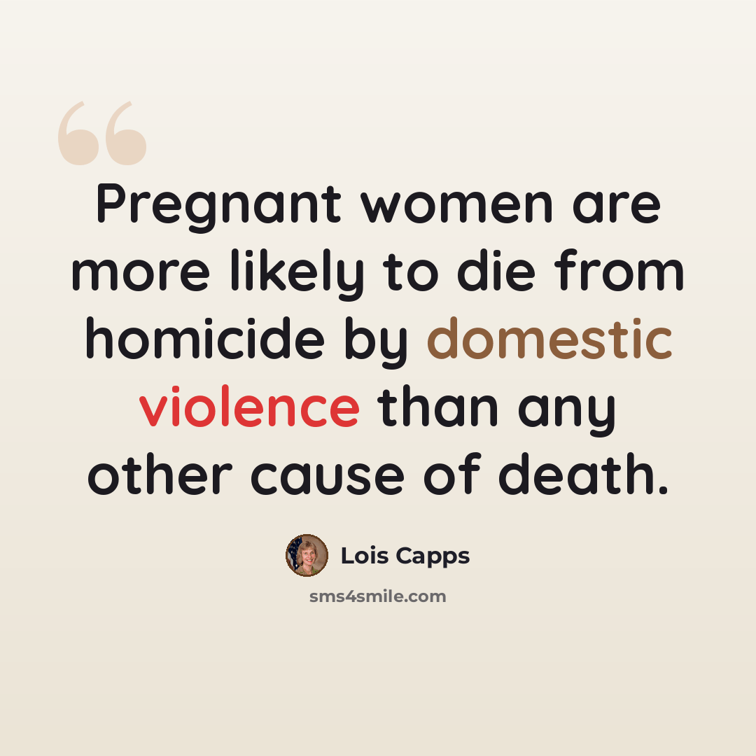 “Pregnant women are more likely to die from homicide by domestic violence than any other cause of death.” quote by Lois Capps