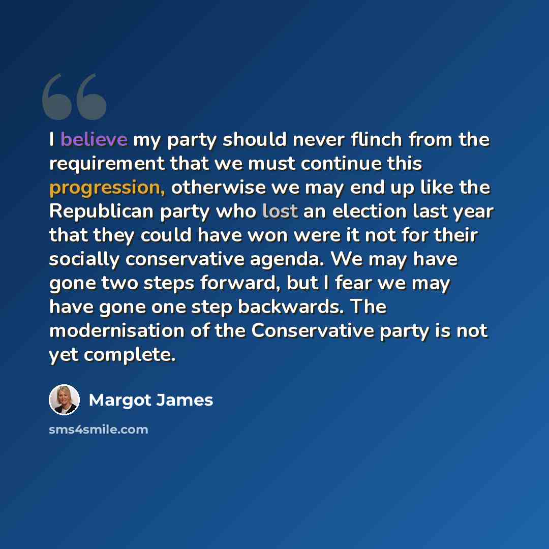 “I believe my party should never flinch from the requirement that we must continue this progression, otherwise we may end up like the Republican party who lost an election last year that they could have won were it not for their socially conservative agenda. We may have gone two steps forward, but…” quote by Margot James