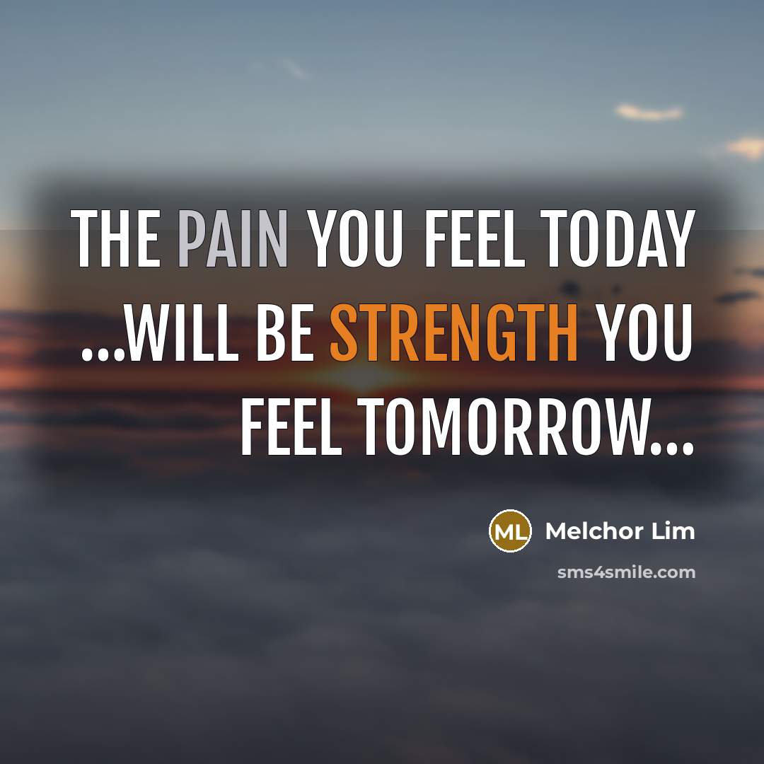 “The pain you feel today …will be strength you feel tomorrow…” quote by Melchor Lim