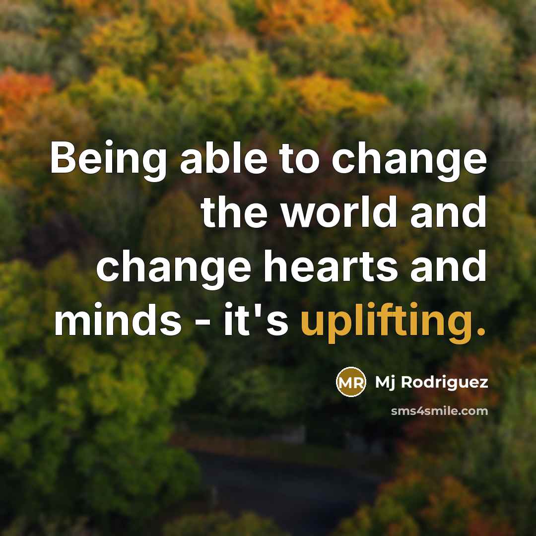 “Being able to change the world and change hearts and minds - it's uplifting.” quote by Mj Rodriguez