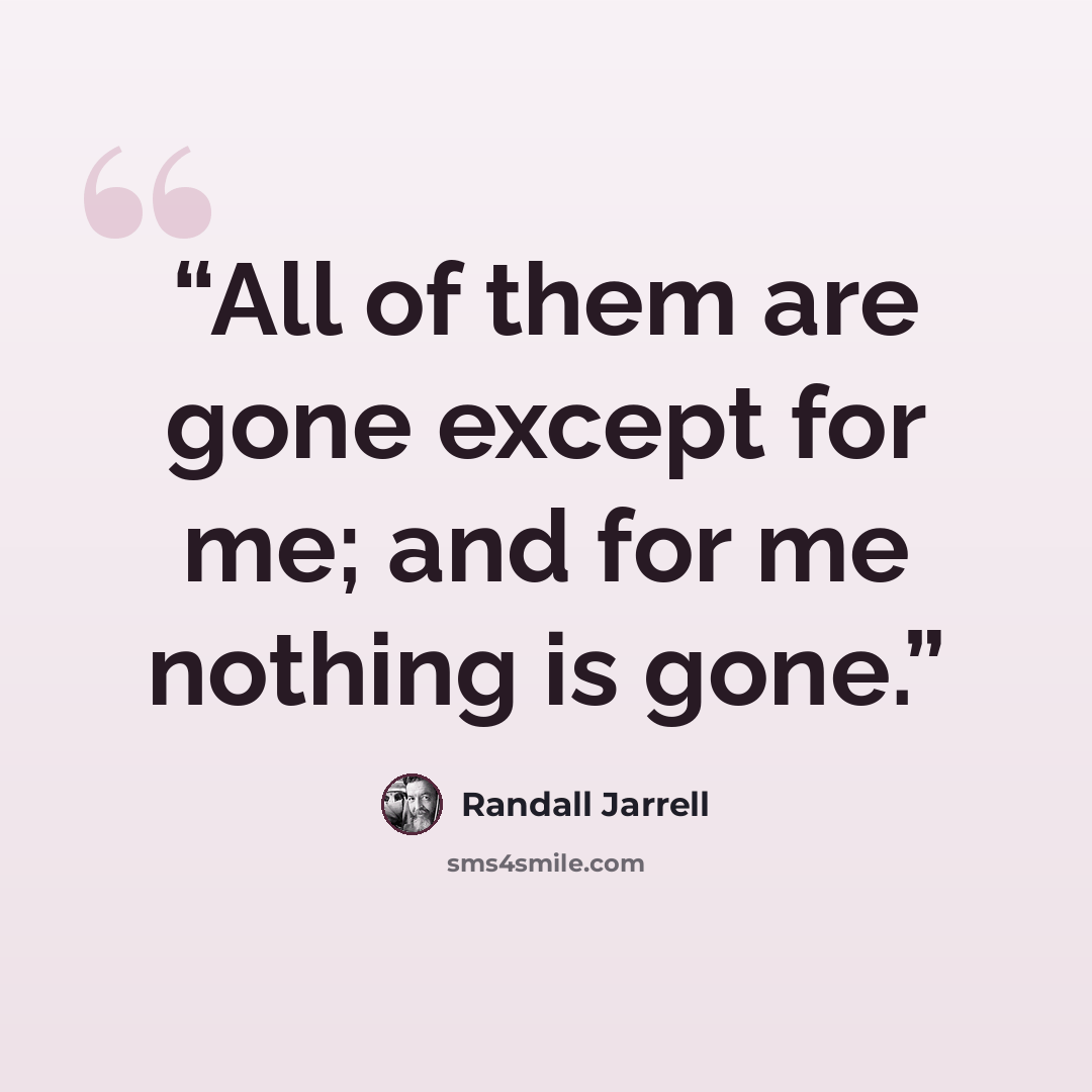 “All of them are gone except for me; and for me nothing is gone.” quote by Randall Jarrell