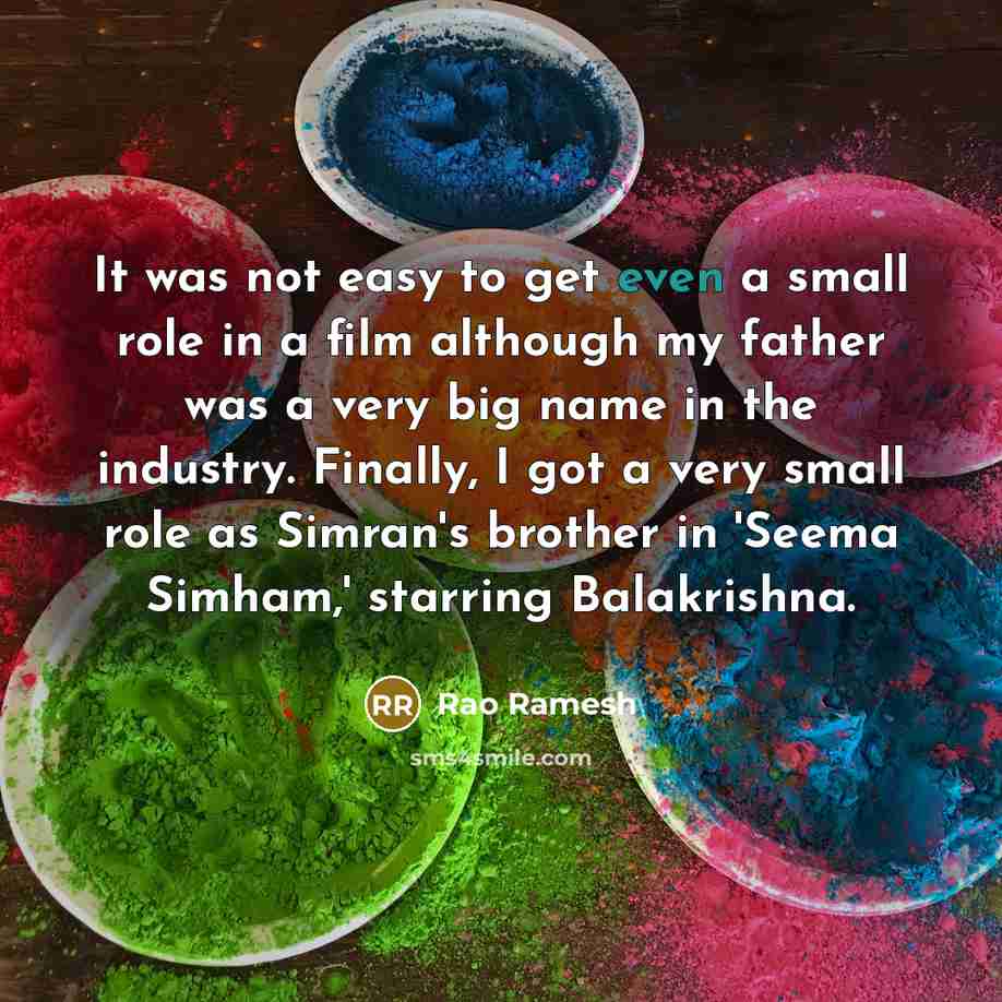 “It was not easy to get even a small role in a film although my father was a very big name in the industry. Finally, I got a very small role as Simran's brother in 'Seema Simham,' starring Balakrishna.” quote by Rao Ramesh