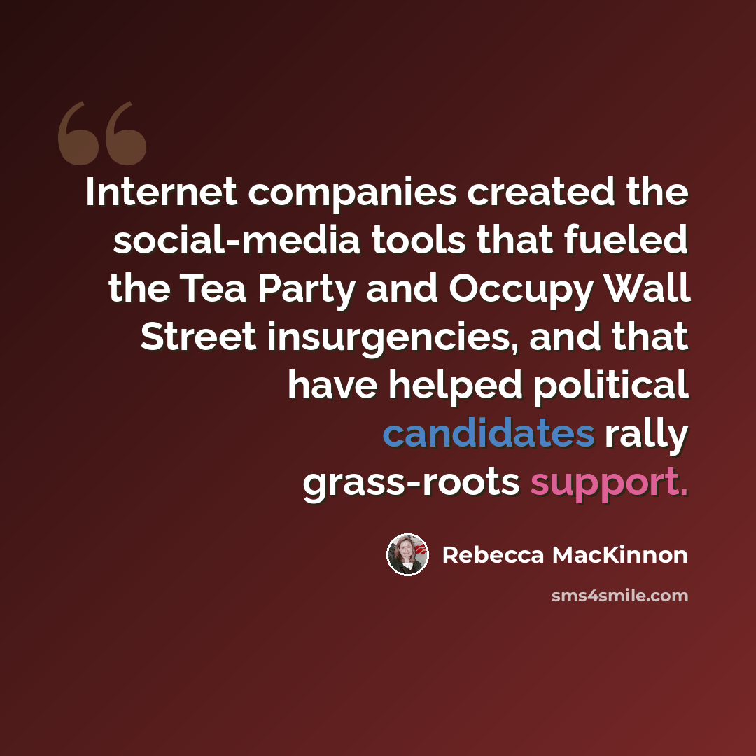 “Internet companies created the social-media tools that fueled the Tea Party and Occupy Wall Street insurgencies, and that have helped political candidates rally grass-roots support.” quote by Rebecca MacKinnon