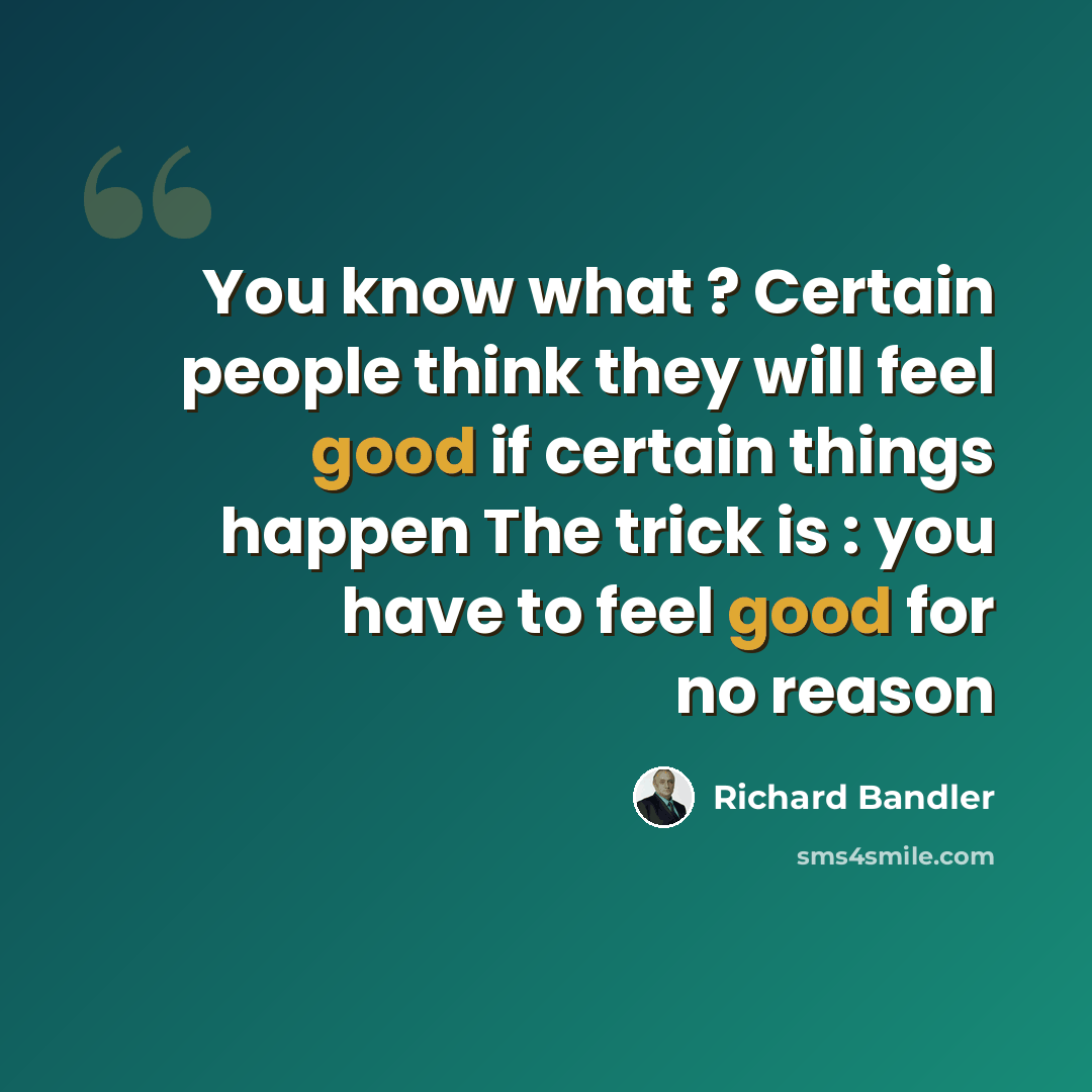“You know what ? Certain people think they will feel good if certain things happen The trick is : you have to feel good for no reason” quote by Richard Bandler