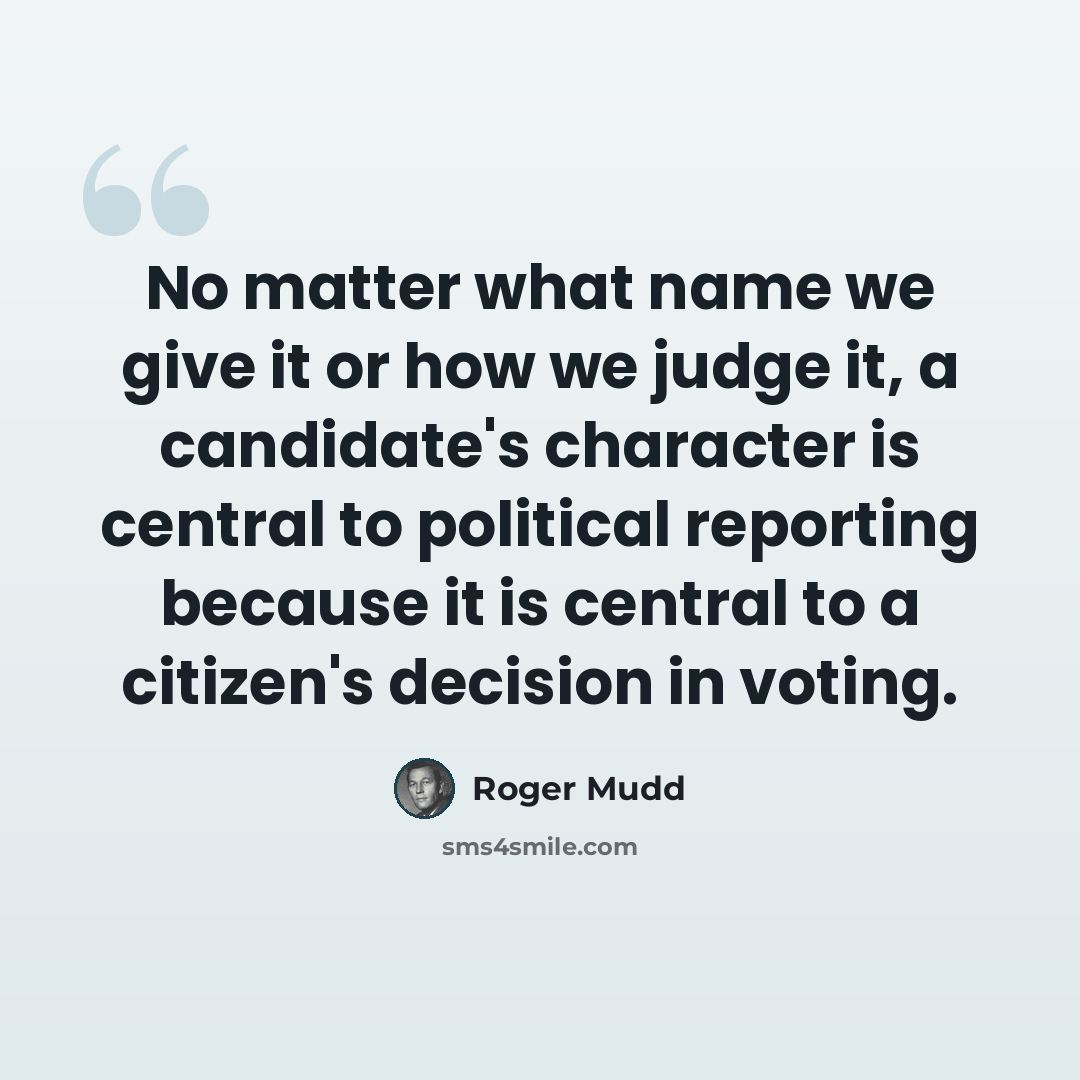 “No matter what name we give it or how we judge it, a candidate's character is central to political reporting because it is central to a citizen's decision in voting.” quote by Roger Mudd