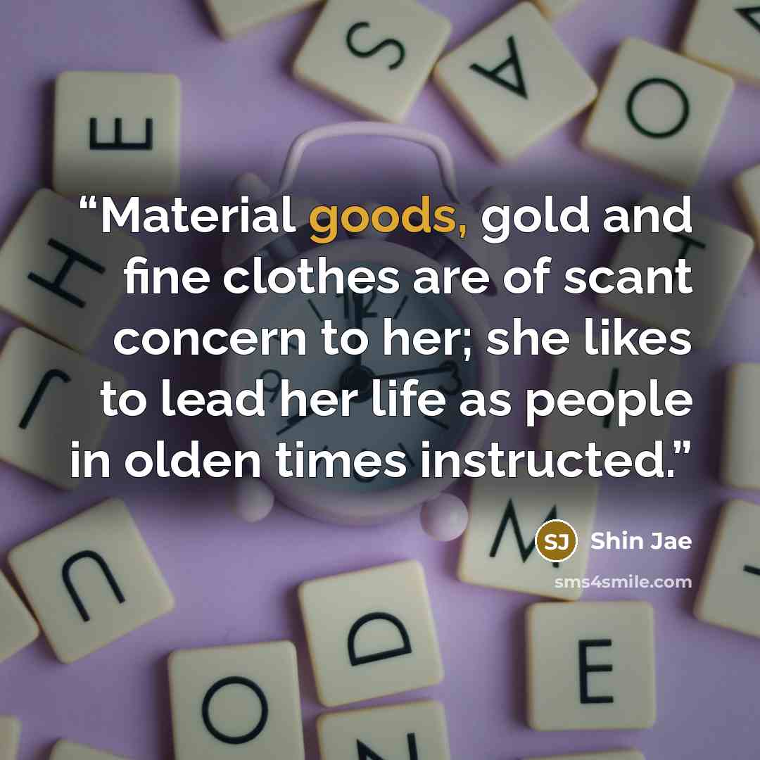 “Material goods, gold and fine clothes are of scant concern to her; she likes to lead her life as people in olden times instructed.” quote by Shin Jae