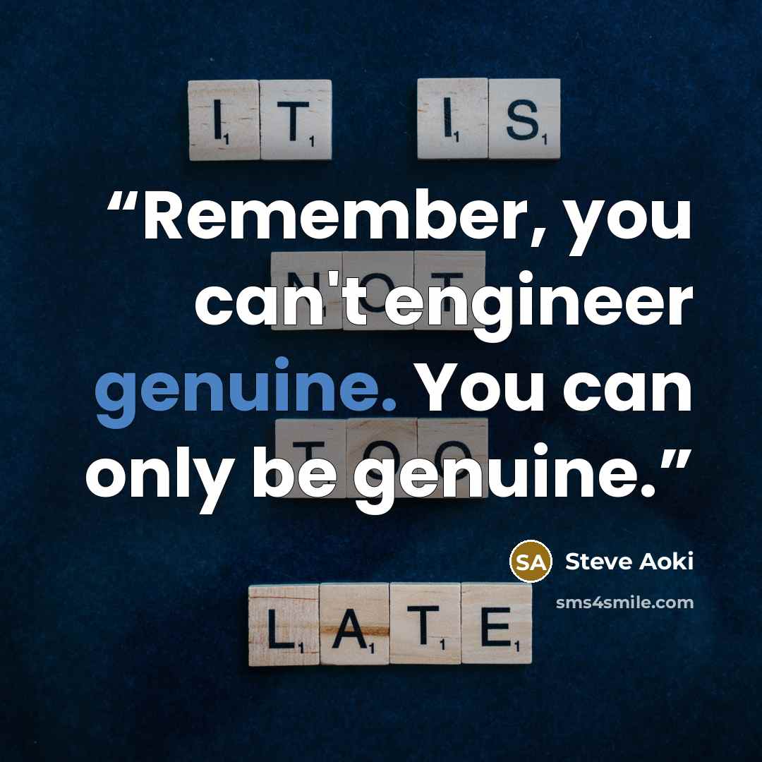 “Remember, you can't engineer genuine. You can only be genuine.” quote by Steve Aoki