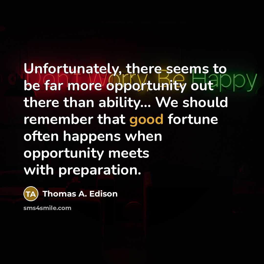 “Unfortunately, there seems to be far more opportunity out there than ability… We should remember that good fortune often happens when opportunity meets with preparation.” quote by Thomas A. Edison