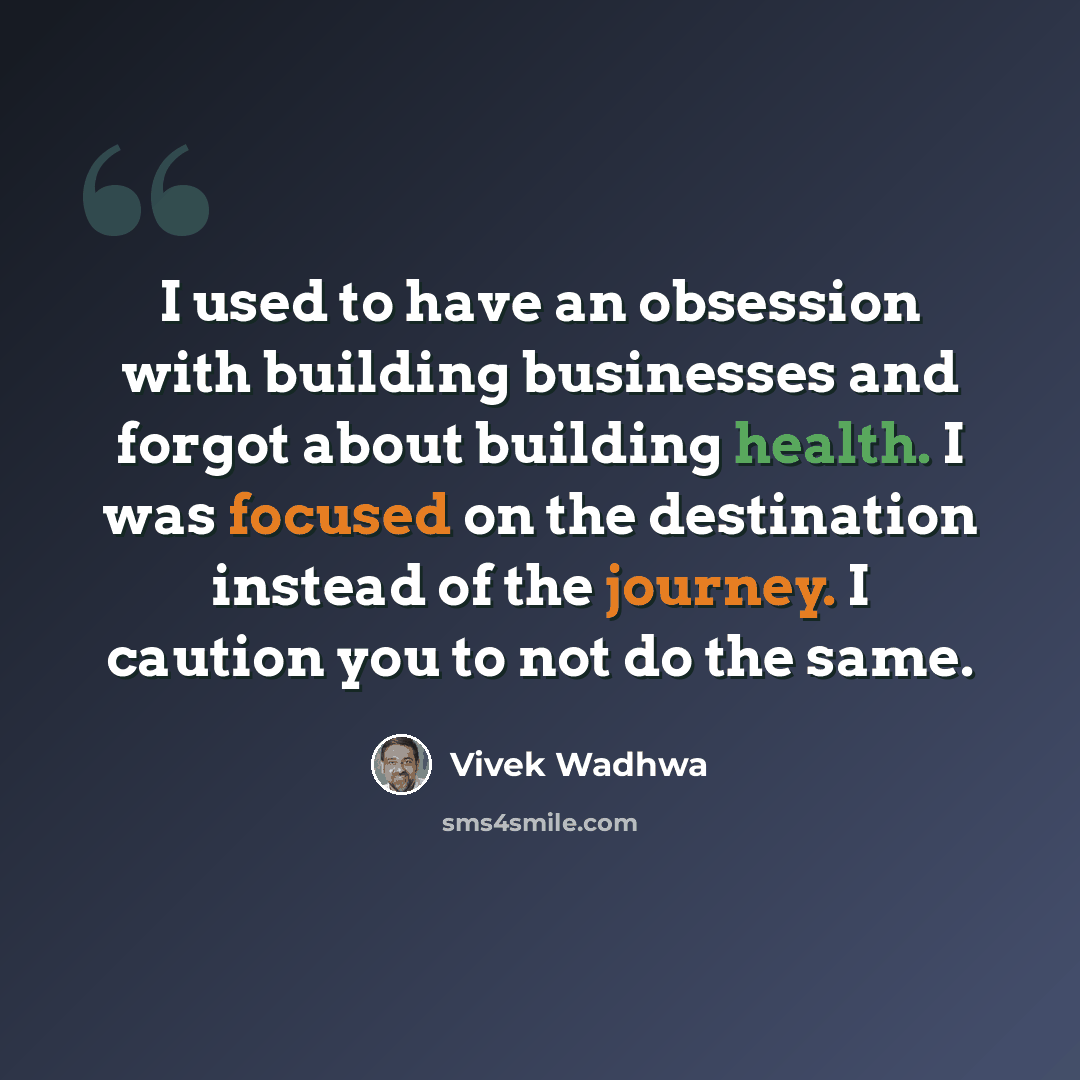 “I used to have an obsession with building businesses and forgot about building health. I was focused on the destination instead of the journey. I caution you to not do the same.” quote by Vivek Wadhwa