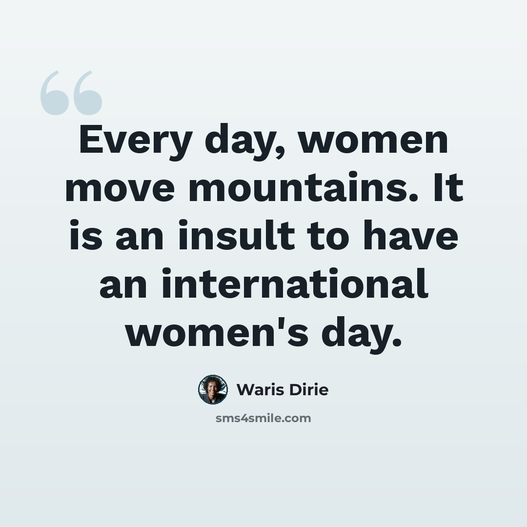 “Every day, women move mountains. It is an insult to have an international women's day.” quote by Waris Dirie