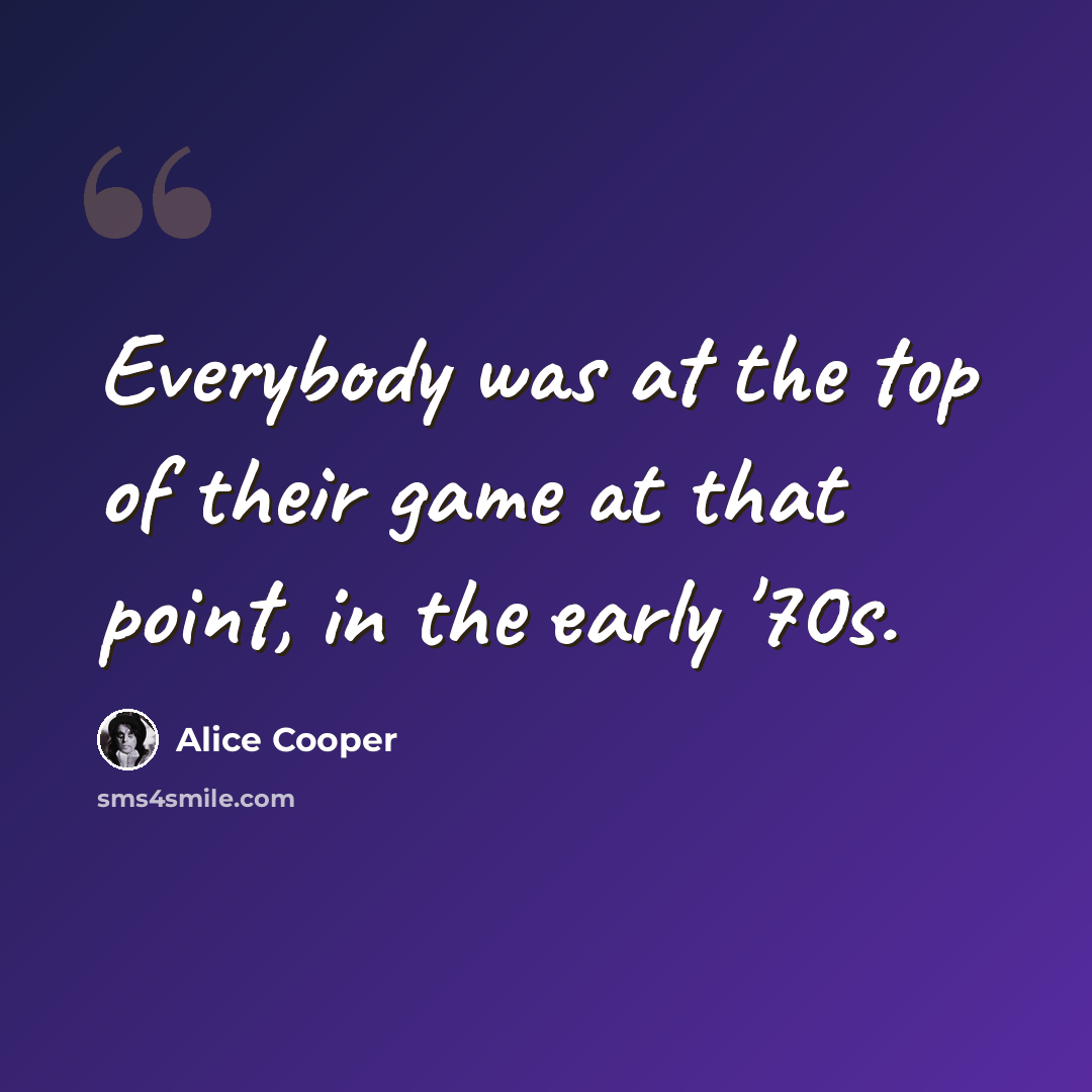 “Everybody was at the top of their game at that point, in the early '70s.” quote by Alice Cooper