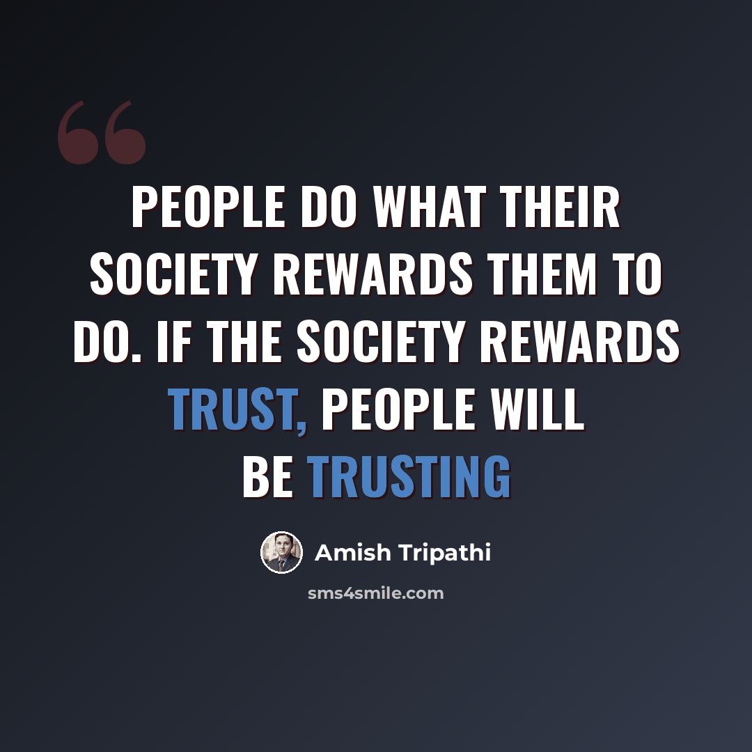 “People do what their society rewards them to do. If the society rewards trust, people will be trusting” quote by Amish Tripathi