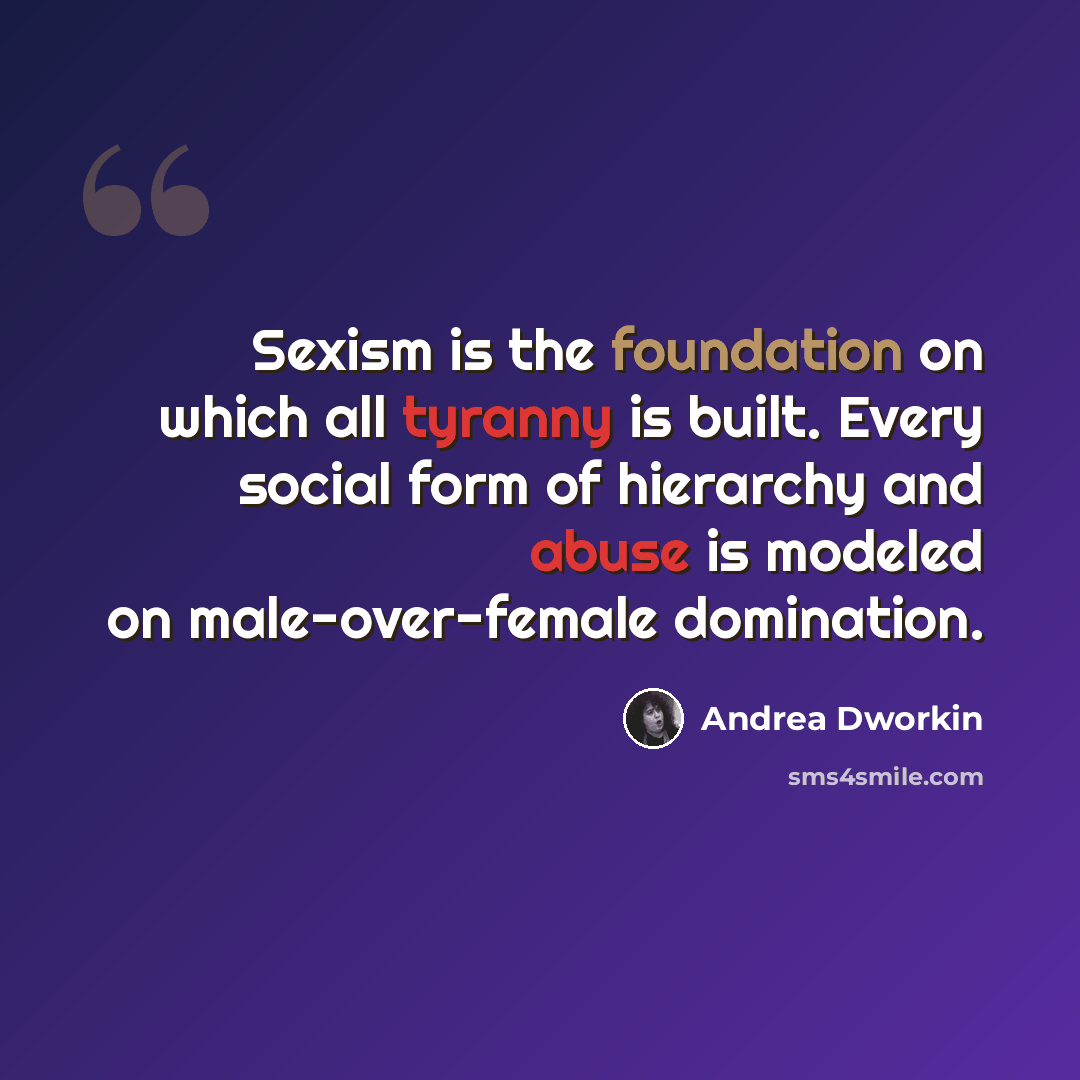 “Sexism is the foundation on which all tyranny is built. Every social form of hierarchy and abuse is modeled on male-over-female domination.” quote by Andrea Dworkin