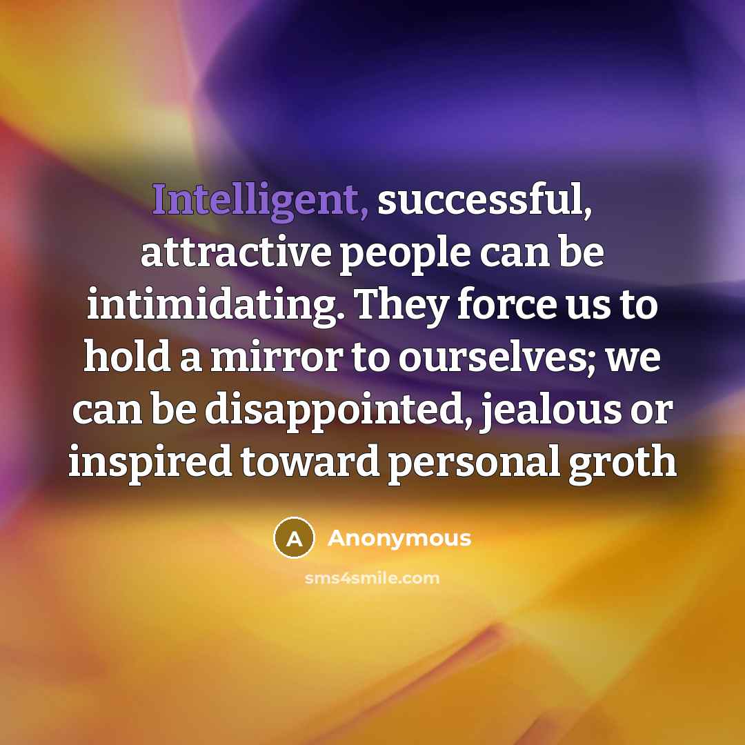 “Intelligent, successful, attractive people can be intimidating. They force us to hold a mirror to ourselves; we can be disappointed, jealous or inspired toward personal groth” quote by Anonymous