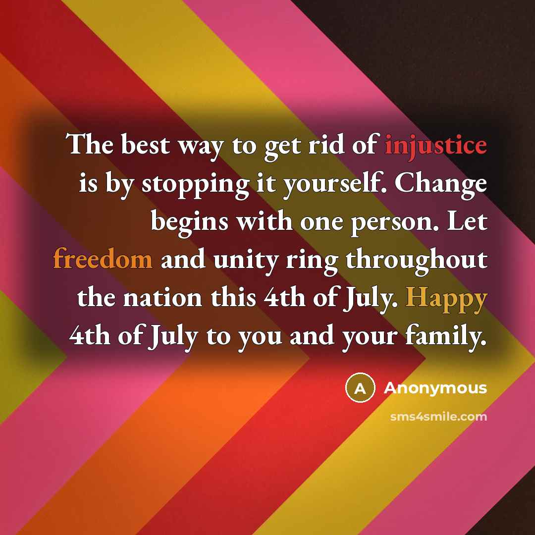 “The best way to get rid of injustice is by stopping it yourself. Change begins with one person. Let freedom and unity ring throughout the nation this 4th of July. Happy 4th of July to you and your family.” quote by Anonymous