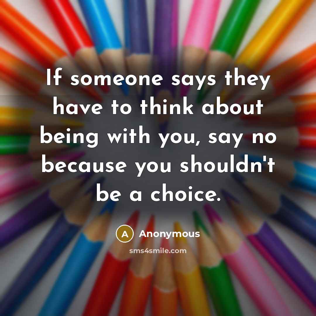 “If someone says they have to think about being with you, say no because you shouldn't be a choice.” quote by Anonymous