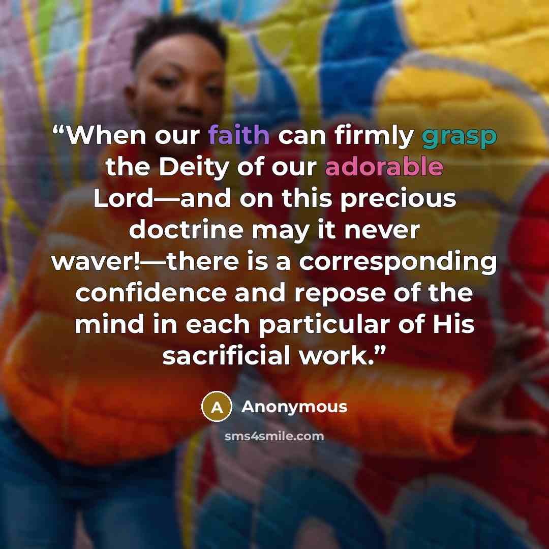“When our faith can firmly grasp the Deity of our adorable Lord—and on this precious doctrine may it never waver!—there is a corresponding confidence and repose of the mind in each particular of His sacrificial work.” quote by Anonymous