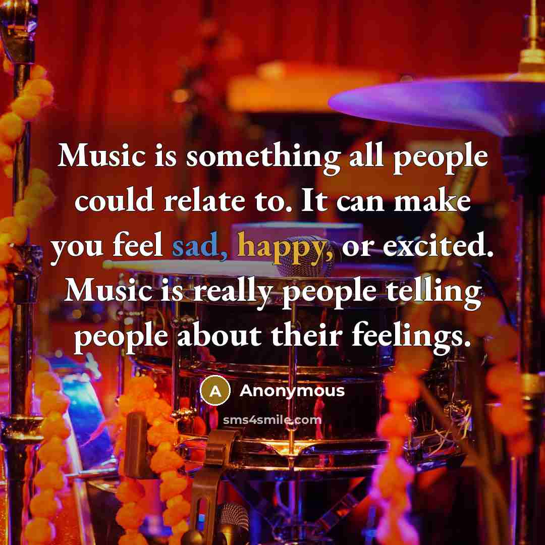 “Music is something all people could relate to. It can make you feel sad, happy, or excited. Music is really people telling people about their feelings.” quote by Anonymous
