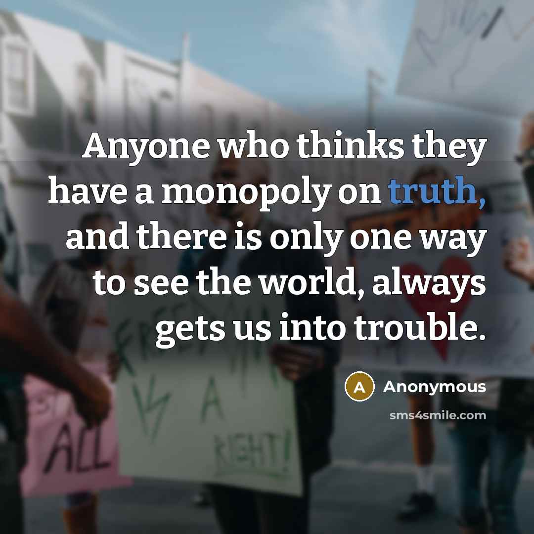 “Anyone who thinks they have a monopoly on truth, and there is only one way to see the world, always gets us into trouble.” quote by Anonymous