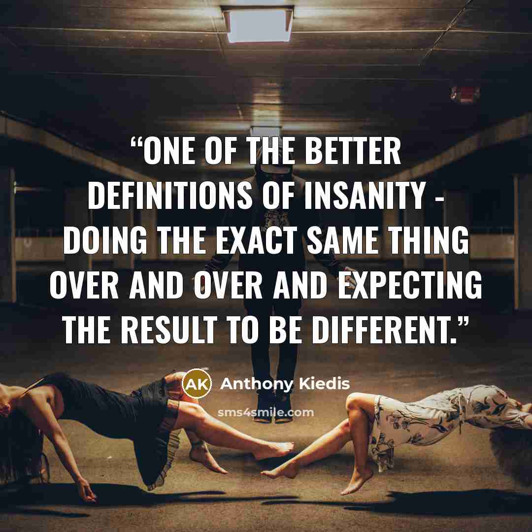 “One of the better definitions of insanity - doing the exact same thing over and over and expecting the result to be different.” quote by Anthony Kiedis