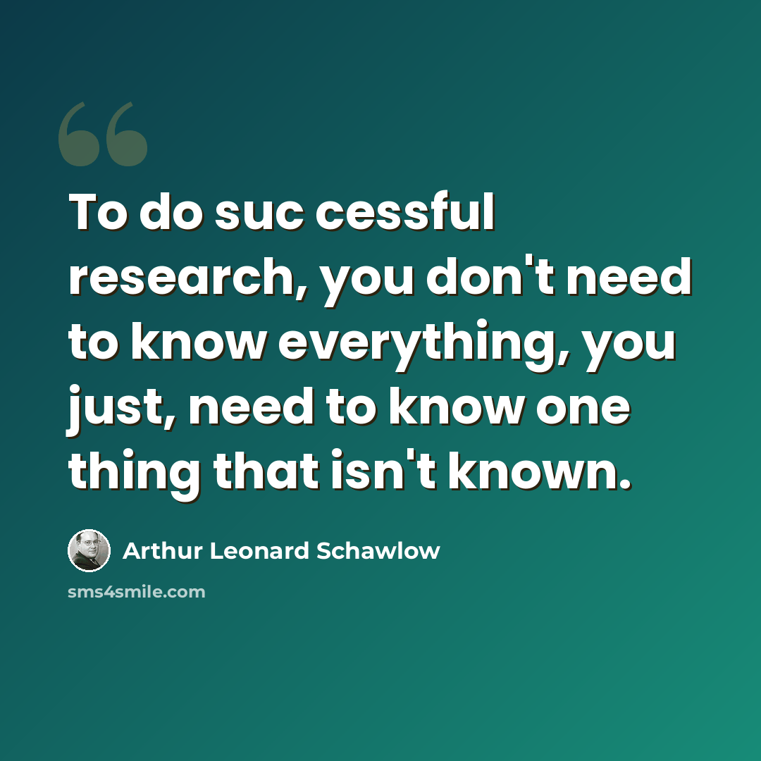 “To do suc cessful research, you don't need to know everything, you just, need to know one thing that isn't known.” quote by Arthur Leonard Schawlow
