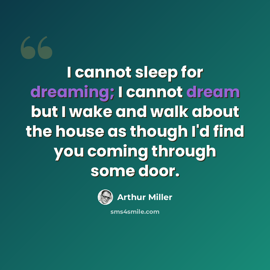 “I cannot sleep for dreaming; I cannot dream but I wake and walk about the house as though I'd find you coming through some door.” quote by Arthur Miller