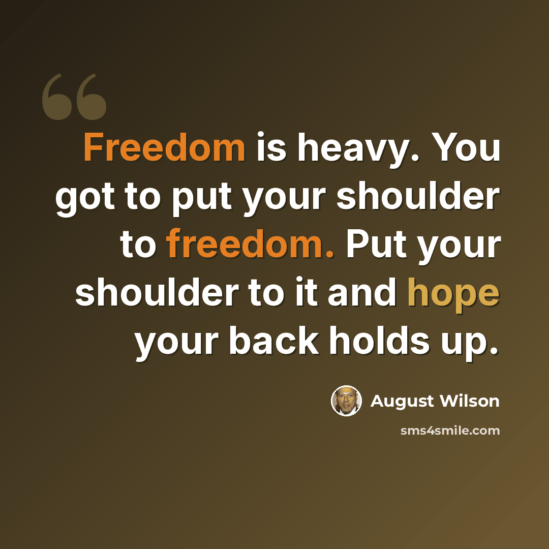 “Freedom is heavy. You got to put your shoulder to freedom. Put your shoulder to it and hope your back holds up.” quote by August Wilson