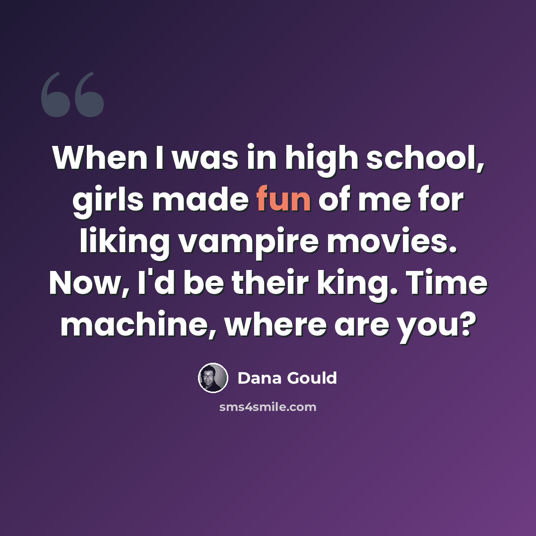 “When I was in high school, girls made fun of me for liking vampire movies. Now, I'd be their king. Time machine, where are you?” quote by Dana Gould