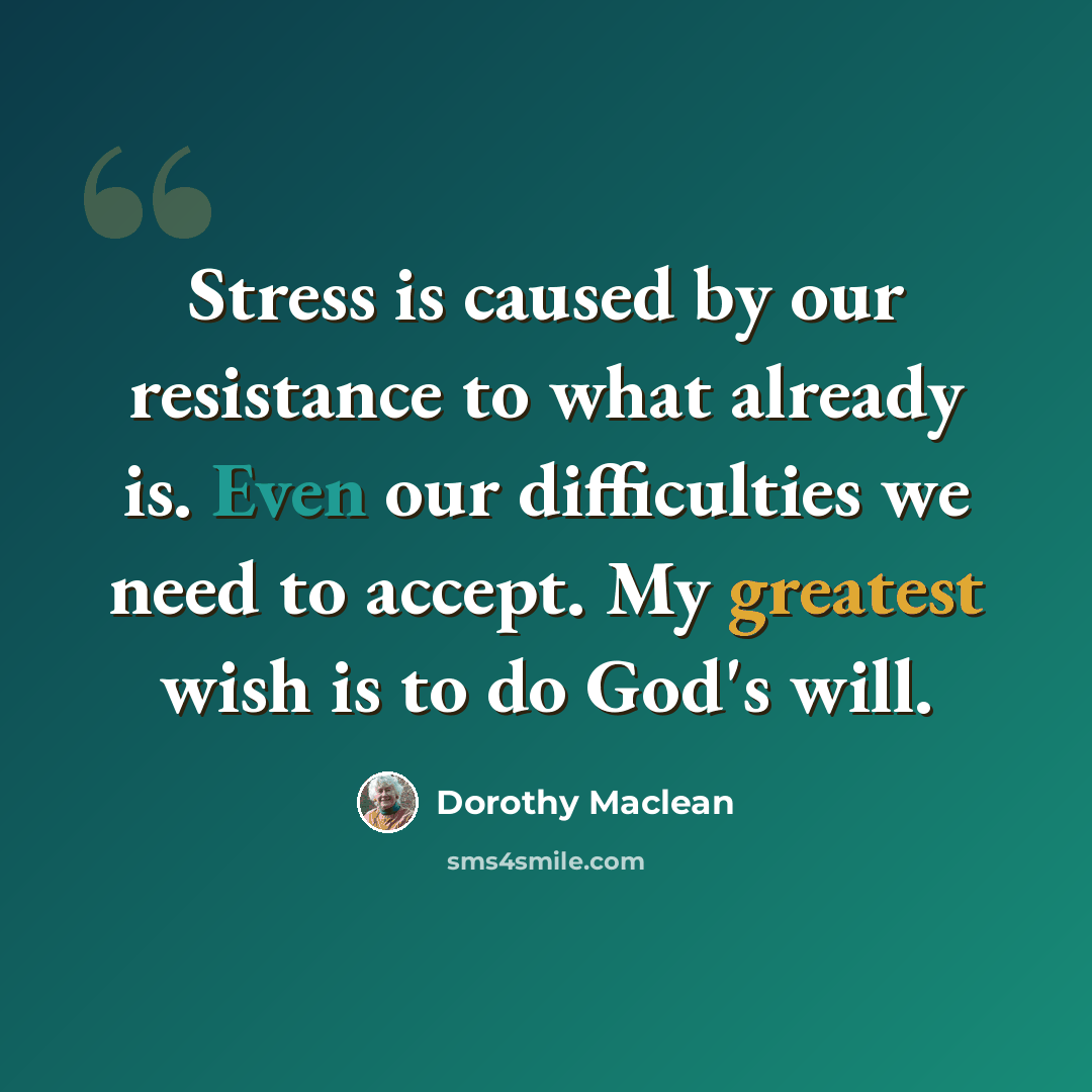 “Stress is caused by our resistance to what already is. Even our difficulties we need to accept. My greatest wish is to do God's will.” quote by Dorothy Maclean
