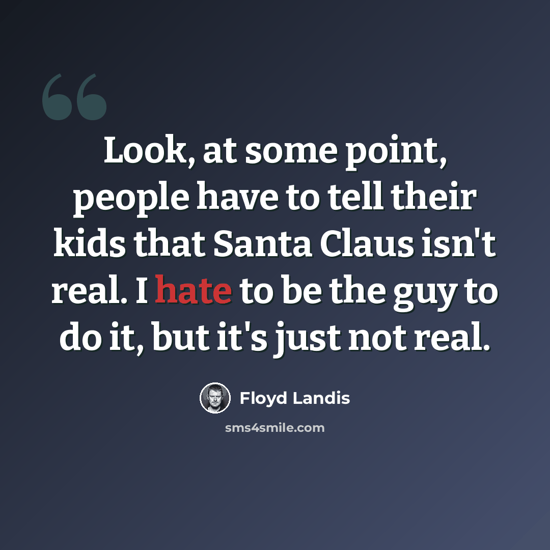 “Look, at some point, people have to tell their kids that Santa Claus isn't real. I hate to be the guy to do it, but it's just not real.” quote by Floyd Landis