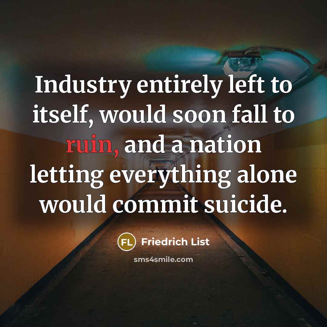 “Industry entirely left to itself, would soon fall to ruin, and a nation letting everything alone would commit suicide.” quote by Friedrich List