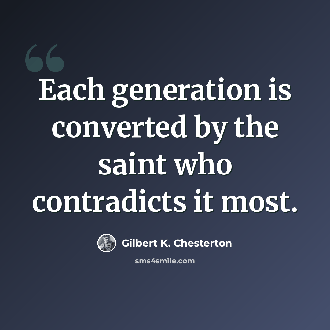 “Each generation is converted by the saint who contradicts it most.” quote by Gilbert K. Chesterton