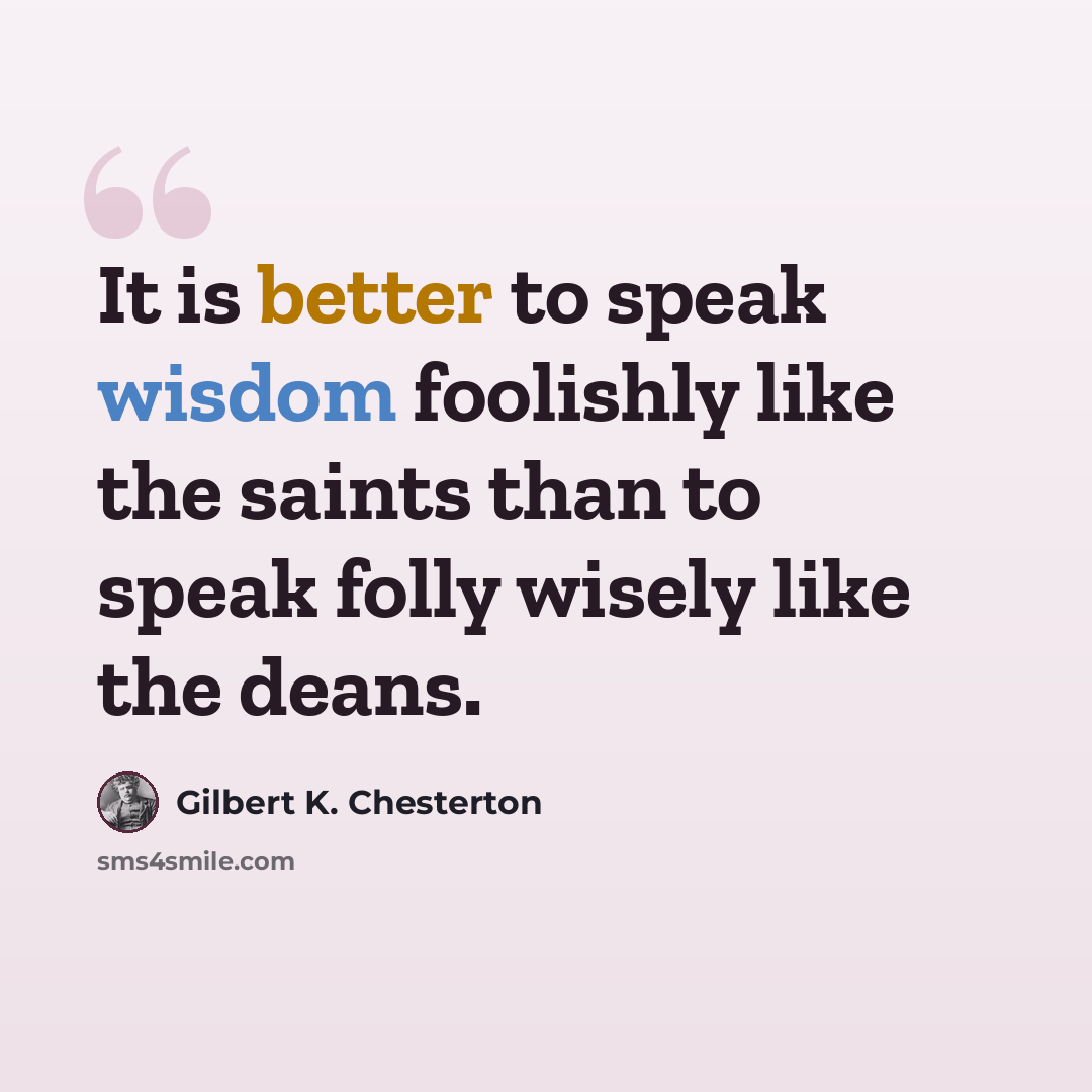 “It is better to speak wisdom foolishly like the saints than to speak folly wisely like the deans.” quote by Gilbert K. Chesterton