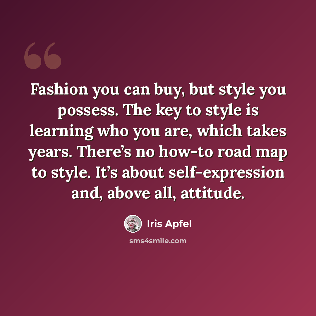 “Fashion you can buy, but style you possess. The key to style is learning who you are, which takes years. There’s no how-to road map to style. It’s about self-expression and, above all, attitude.” quote by Iris Apfel