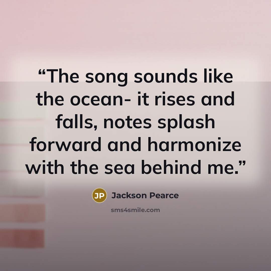 “The song sounds like the ocean- it rises and falls, notes splash forward and harmonize with the sea behind me.” quote by Jackson Pearce