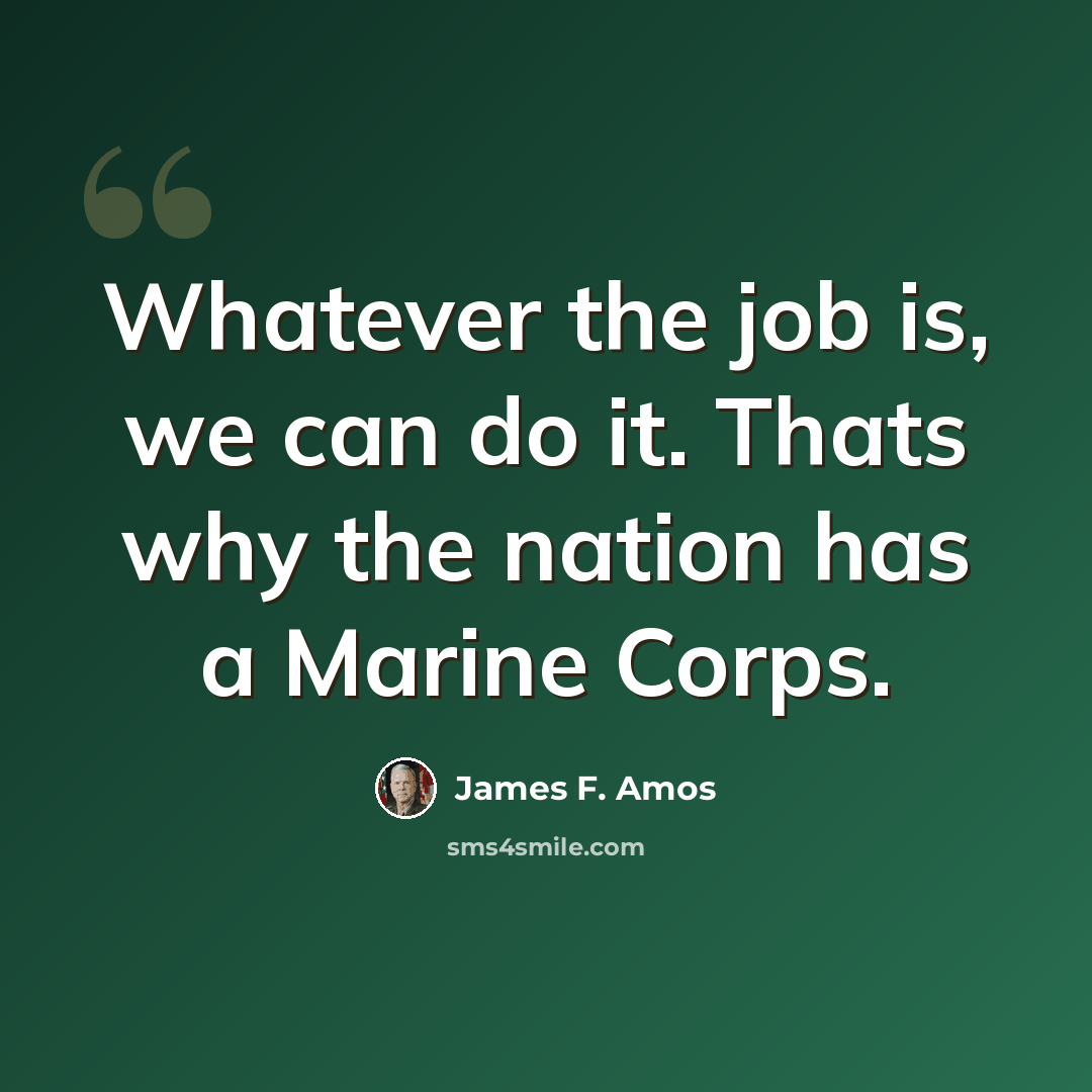 “Whatever the job is, we can do it. Thats why the nation has a Marine Corps.” quote by James F. Amos