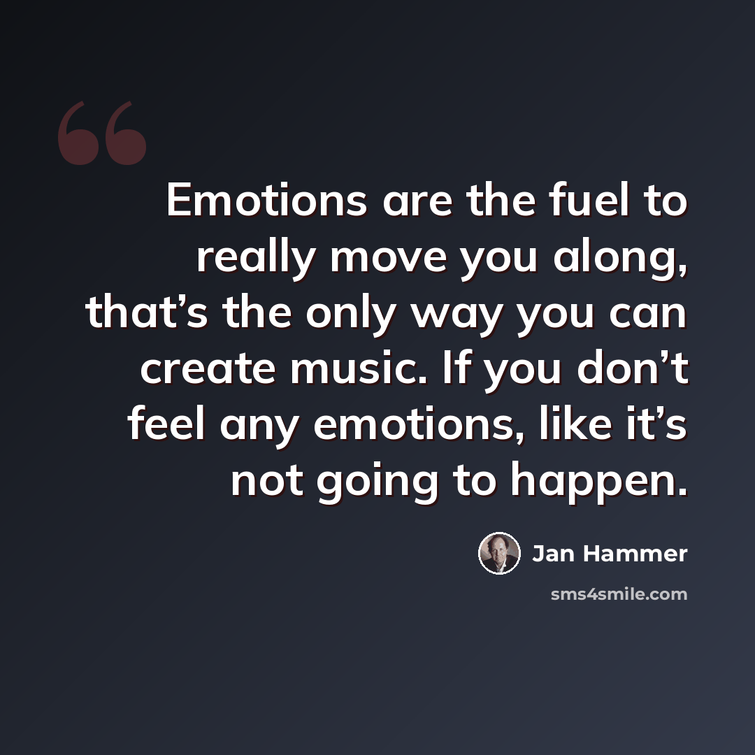 “Emotions are the fuel to really move you along, that’s the only way you can create music. If you don’t feel any emotions, like it’s not going to happen.” quote by Jan Hammer