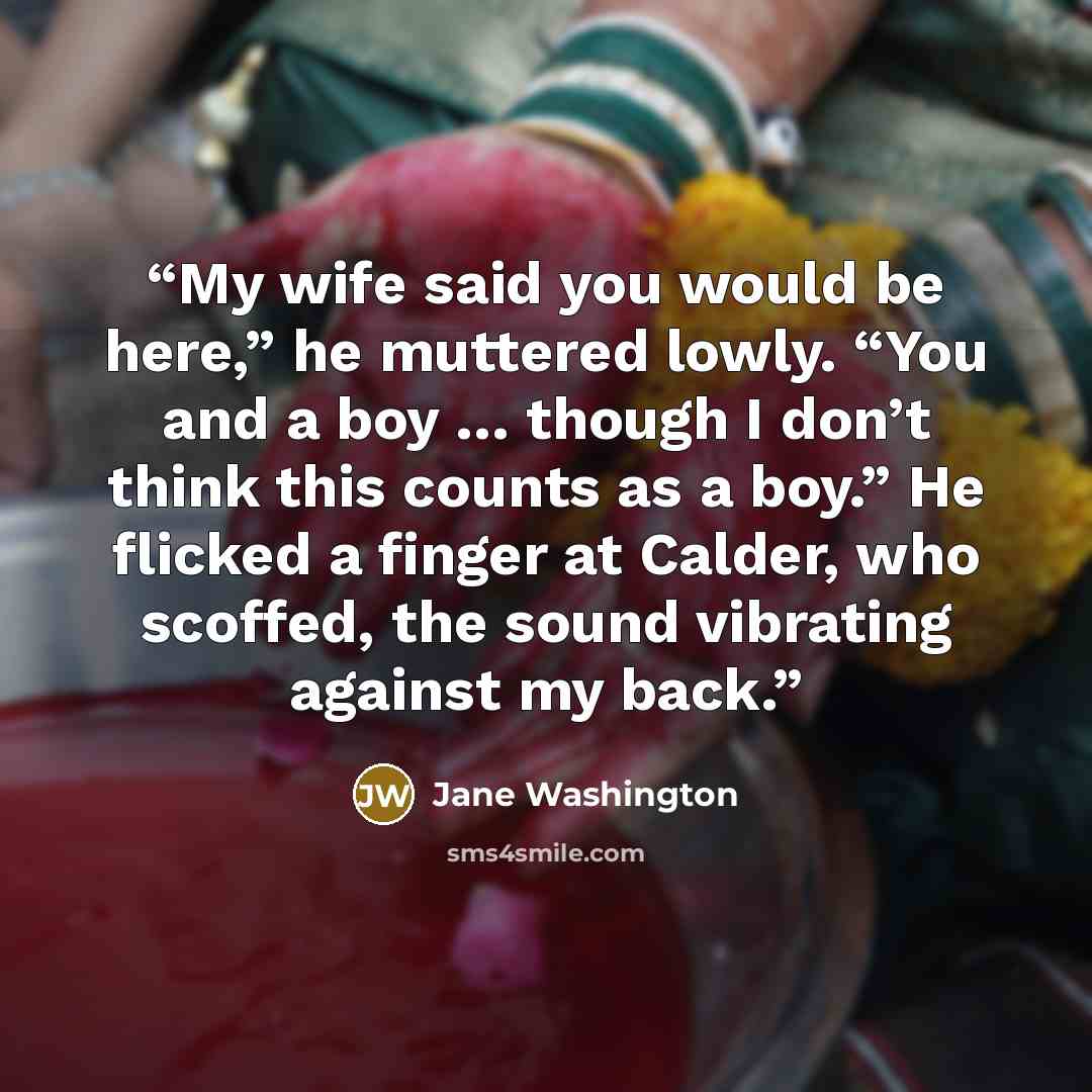 “My wife said you would be here,” he muttered lowly. “You and a boy … though I don’t think this counts as a boy.” He flicked a finger at Calder, who scoffed, the sound vibrating against my back.” quote by Jane Washington
