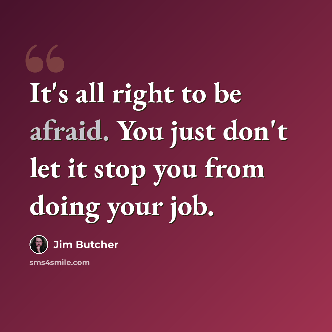 “It's all right to be afraid. You just don't let it stop you from doing your job.” quote by Jim Butcher