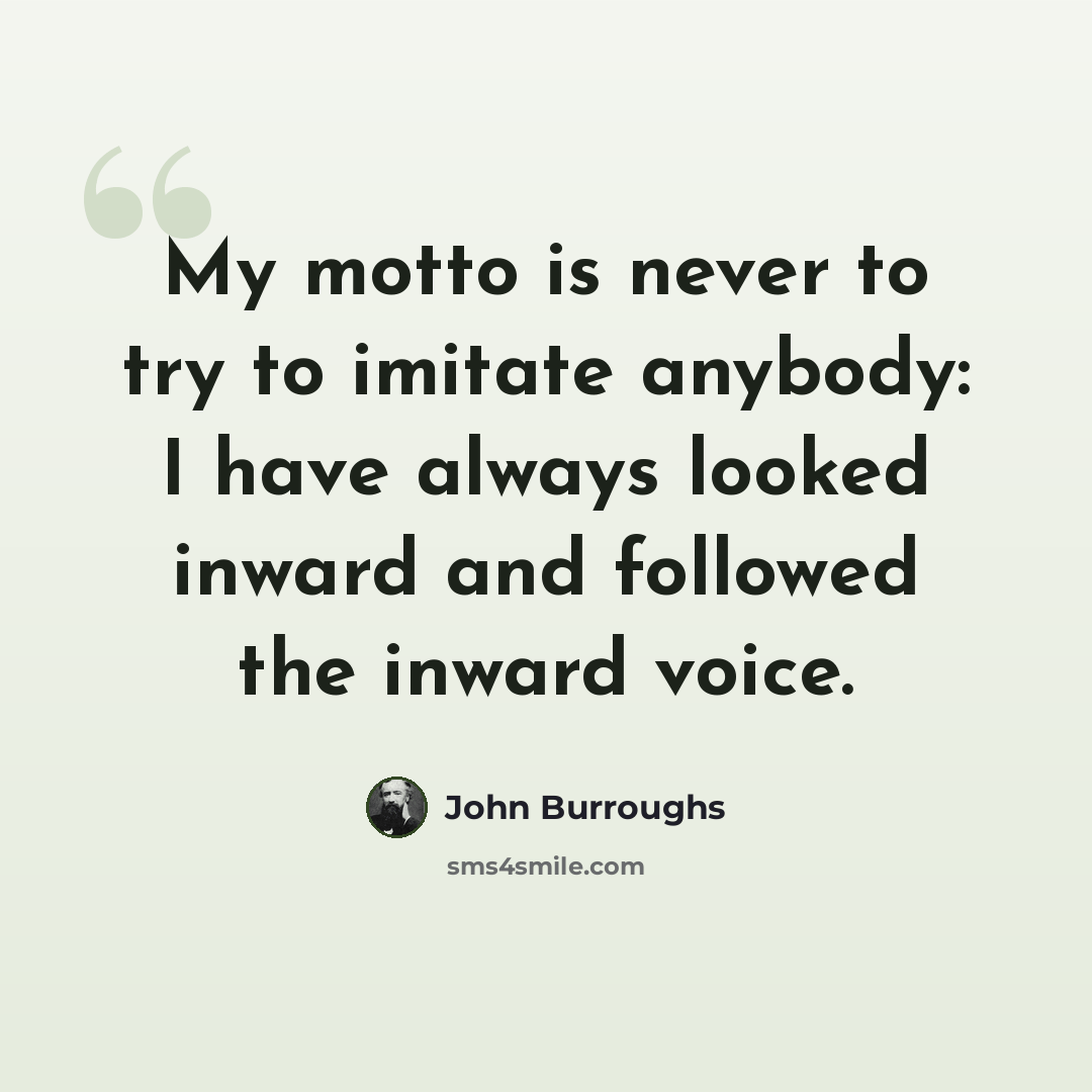 “My motto is never to try to imitate anybody: I have always looked inward and followed the inward voice.” quote by John Burroughs