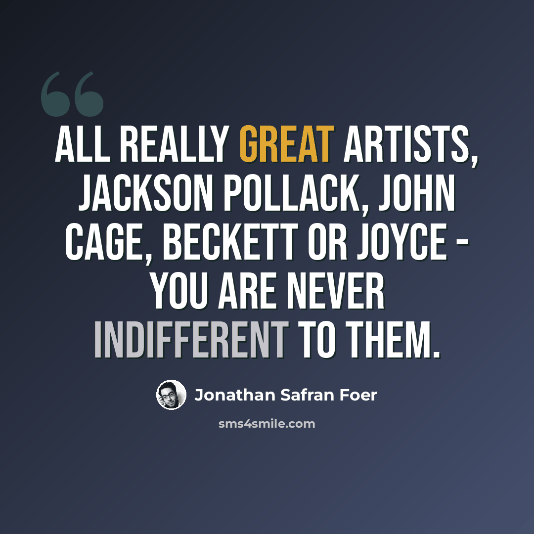 “All really great artists, Jackson Pollack, John Cage, Beckett or Joyce - you are never indifferent to them.” quote by Jonathan Safran Foer